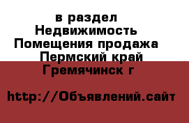  в раздел : Недвижимость » Помещения продажа . Пермский край,Гремячинск г.